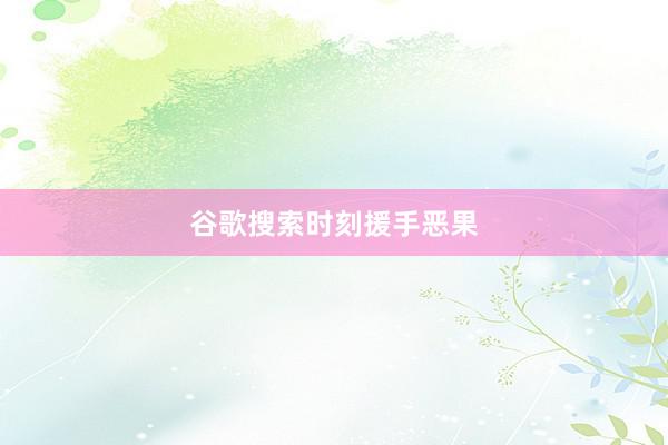 谷歌搜索时刻援手恶果